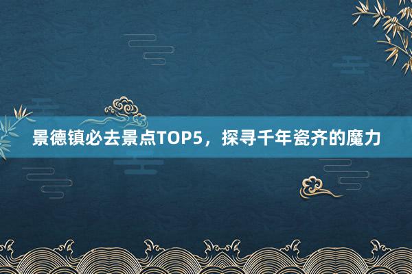 景德镇必去景点TOP5，探寻千年瓷齐的魔力